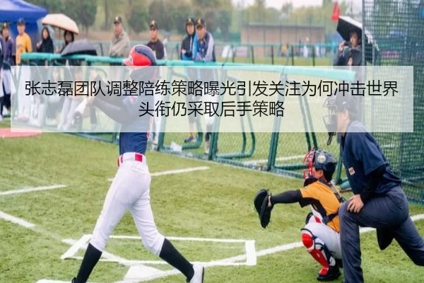 张志磊团队调整陪练策略曝光引发关注为何冲击世界头衔仍采取后手策略