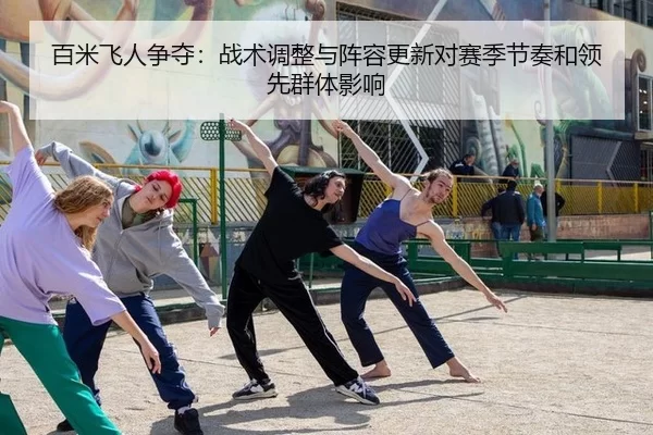 百米飞人争夺：战术调整与阵容更新对赛季节奏和领先群体影响