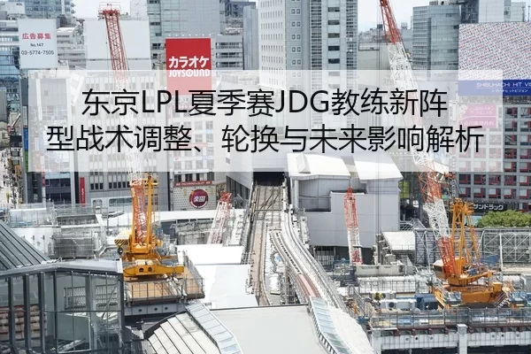 东京LPL夏季赛JDG教练新阵型战术调整、轮换与未来影响解析