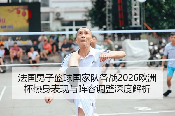 法国男子篮球国家队备战2026欧洲杯热身表现与阵容调整深度解析