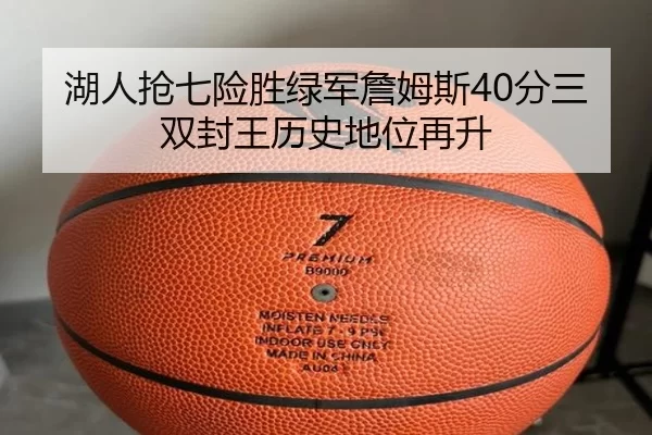 湖人抢七险胜绿军詹姆斯40分三双封王历史地位再升