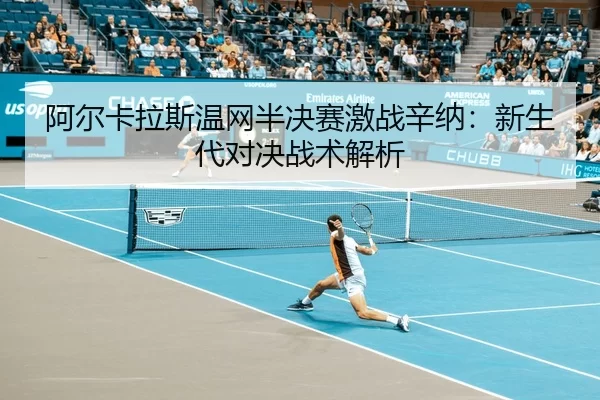 阿尔卡拉斯温网半决赛激战辛纳：新生代对决战术解析