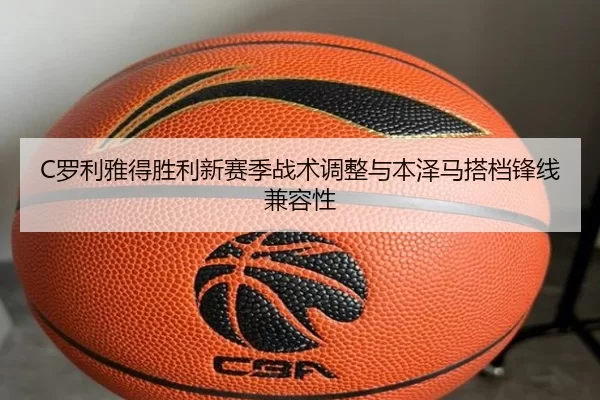 C罗利雅得胜利新赛季战术调整与本泽马搭档锋线兼容性