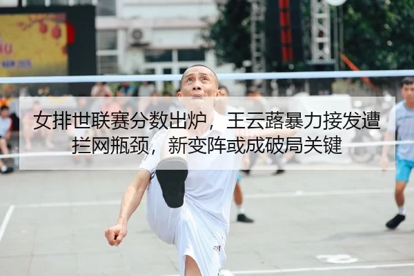 女排世联赛分数出炉，王云蕗暴力接发遭拦网瓶颈，新变阵或成破局关键